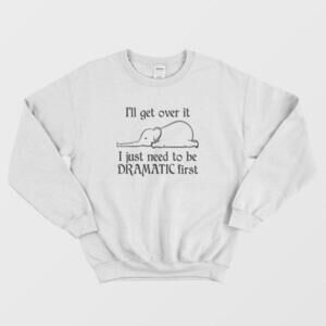 Elephant Ill Get Over It I Just Need To Be Dramatic First Sweatshirt